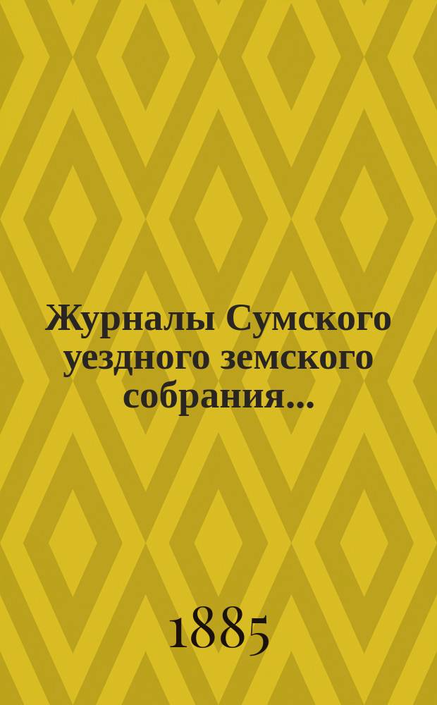 Журналы Сумского уездного земского собрания.. : С прил. очередного... 20, 21, 22, 23 и 24 сентября 1884 года и чрезвычайного 20 октября 1884 года