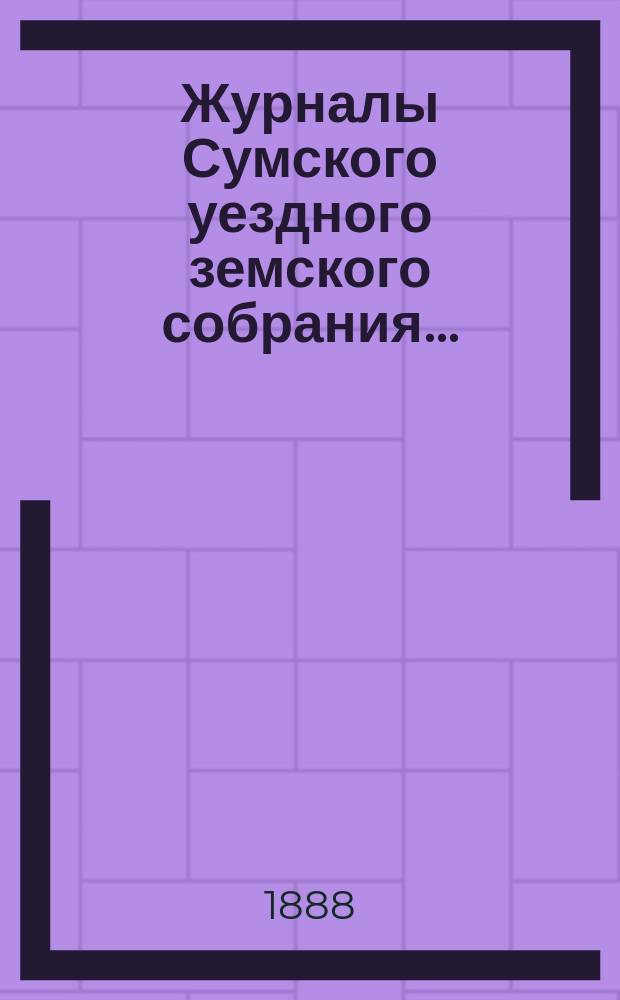 Журналы Сумского уездного земского собрания.. : С прил. чрезвычайного... 7 февраля 1888 г.