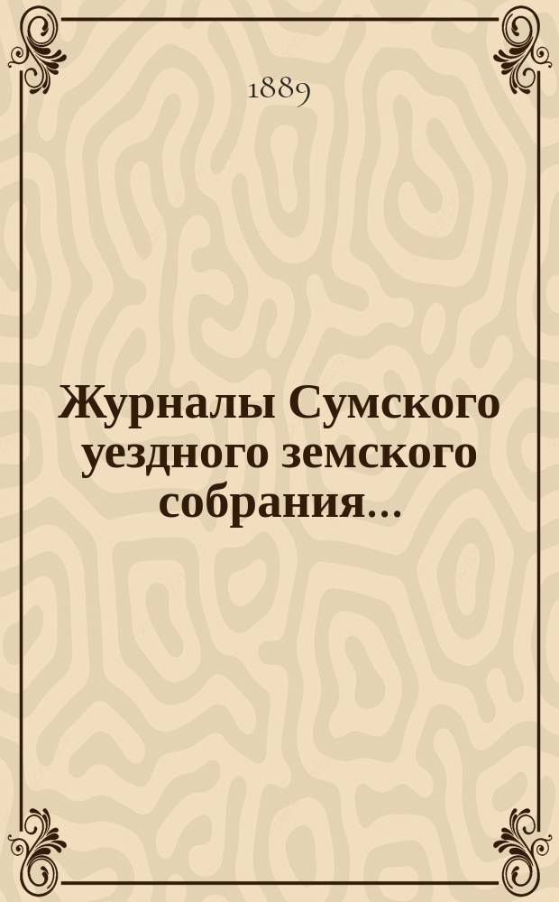 Журналы Сумского уездного земского собрания.. : С прил. очередного... 14, 15, 16, 17 и 18-го сентября 1888 года