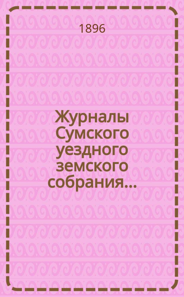 Журналы Сумского уездного земского собрания.. : С прил. экстренного... 27 января 1896 года