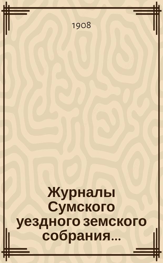 Журналы Сумского уездного земского собрания.. : С прил. очередного... с 10 по 14 октября 1907 года
