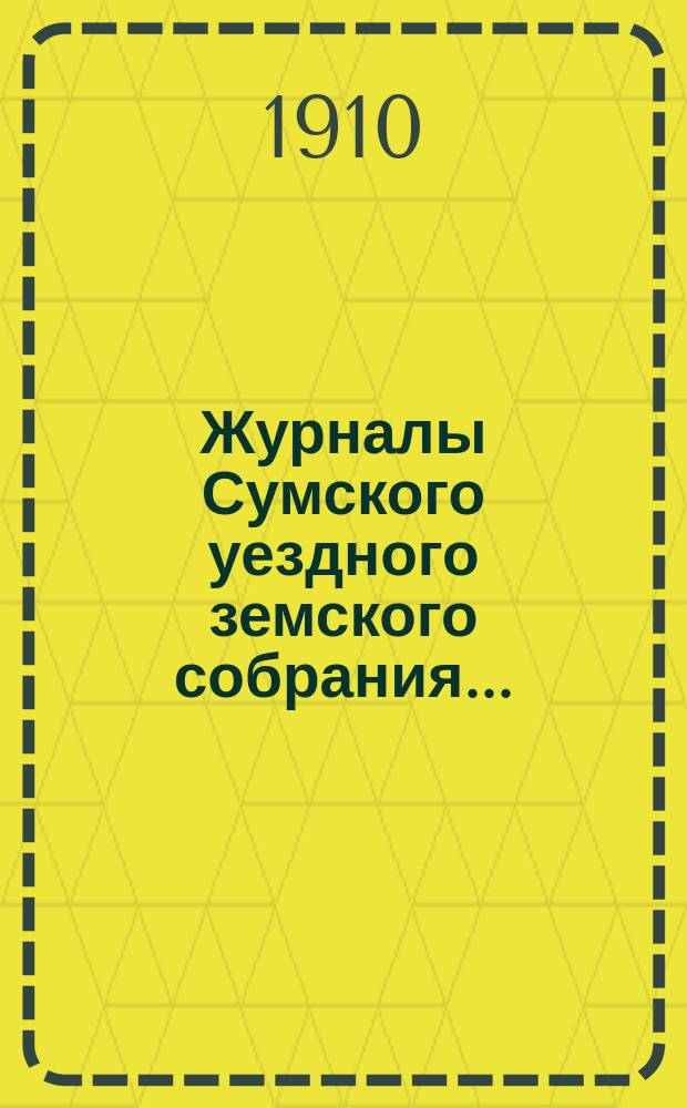 Журналы Сумского уездного земского собрания.. : С прил. чрезвычайной сессии 30 апреля 1910 г.