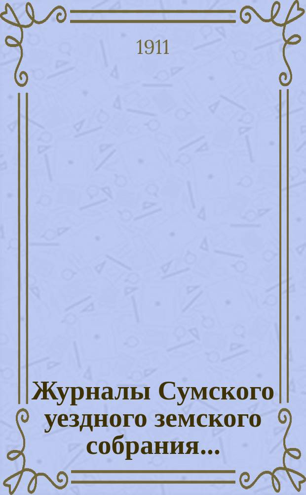 Журналы Сумского уездного земского собрания.. : С прил. очередной сессии 29 сентября - 4 октября 1910 г.
