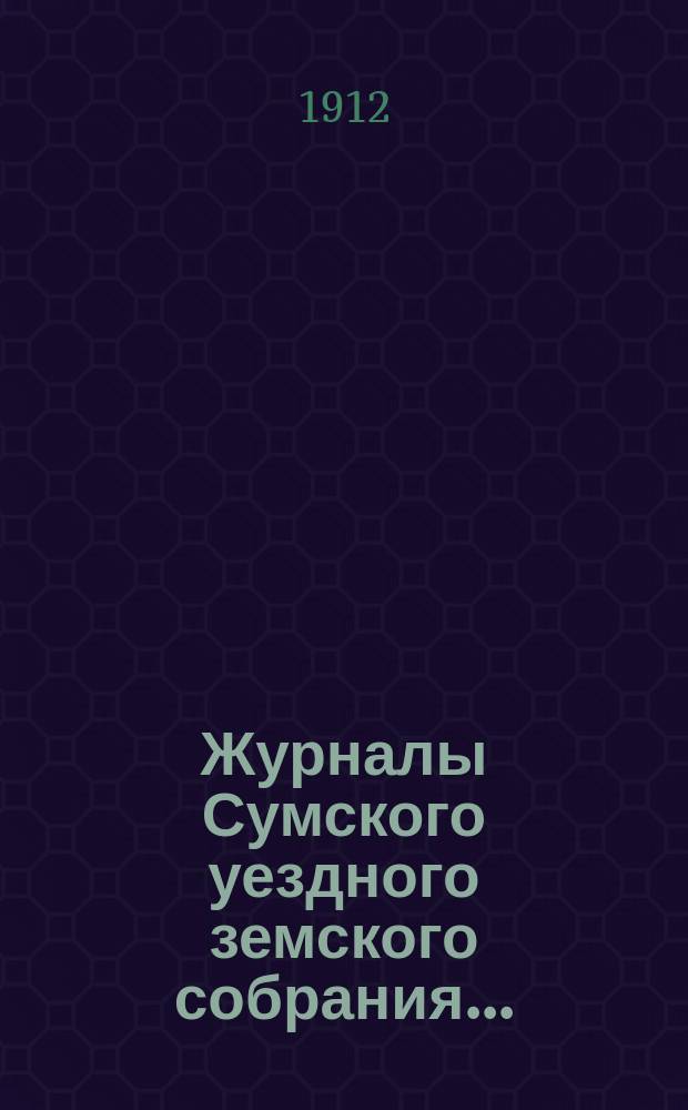 Журналы Сумского уездного земского собрания.. : С прил. чрезвычайной сессии 30 апреля 1912 года