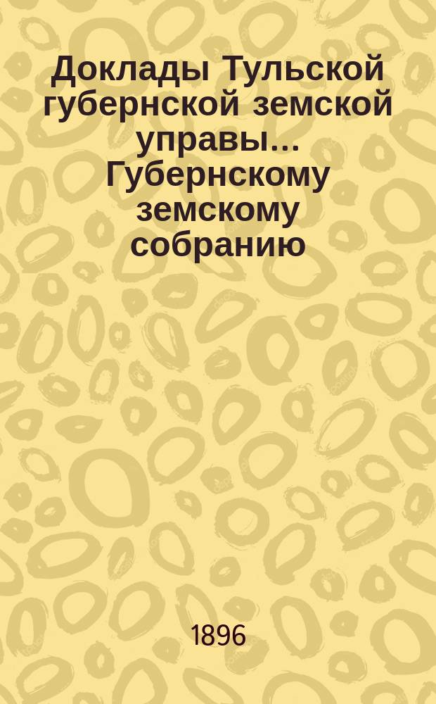 Доклады Тульской губернской земской управы ... Губернскому земскому собранию : [По разным проблемам]. XXXI очередному ... : По поводу ... докладов, оставшихся не рассмотренными ... XXX очередным ...