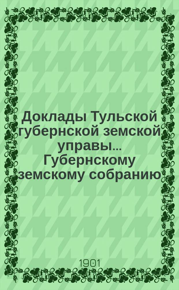 Доклады Тульской губернской земской управы ... Губернскому земскому собранию : [По разным проблемам]. XXXVII очередному ... Сессия 1901 года : По Страховому отделу