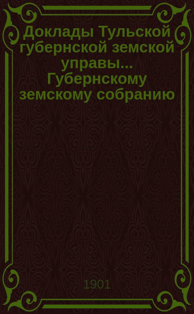 Доклады Тульской губернской земской управы ... Губернскому земскому собранию : [По разным проблемам]. XXXVII очередному ... Сессия 1901 года : По Страховому отделу