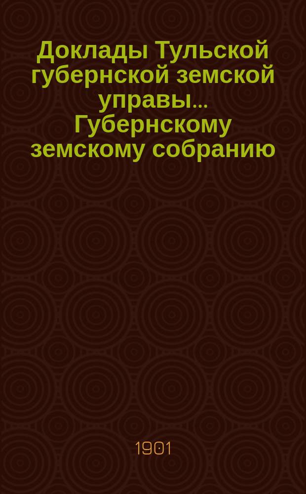 Доклады Тульской губернской земской управы ... Губернскому земскому собранию : [По разным проблемам]. XXXVII очередному ... Сессия 1901 года : По Дорожному отделу