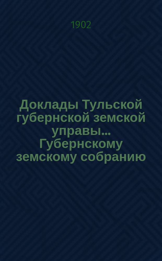 Доклады Тульской губернской земской управы ... Губернскому земскому собранию : [По разным проблемам]. [XXXVIII] очередная сессия 1902 г. : Общий отдел