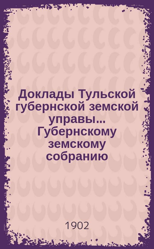 Доклады Тульской губернской земской управы ... Губернскому земскому собранию : [По разным проблемам]. [XXXVIII] очередная сессия 1902 г. : По Статистическому отделению