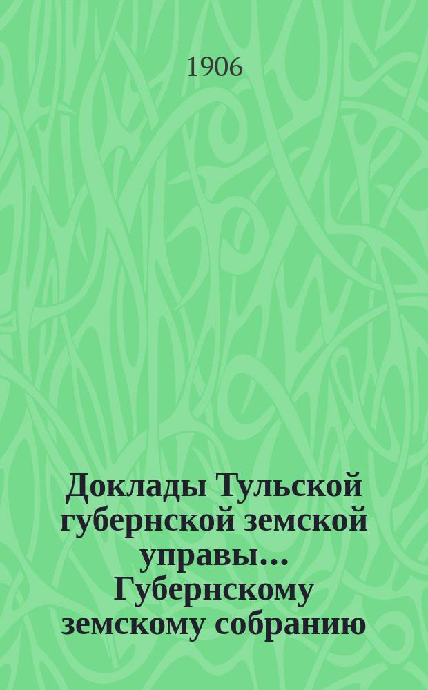 Доклады Тульской губернской земской управы ... Губернскому земскому собранию : [По разным проблемам]. XLII очередному ... 1906 года : Общий отдел