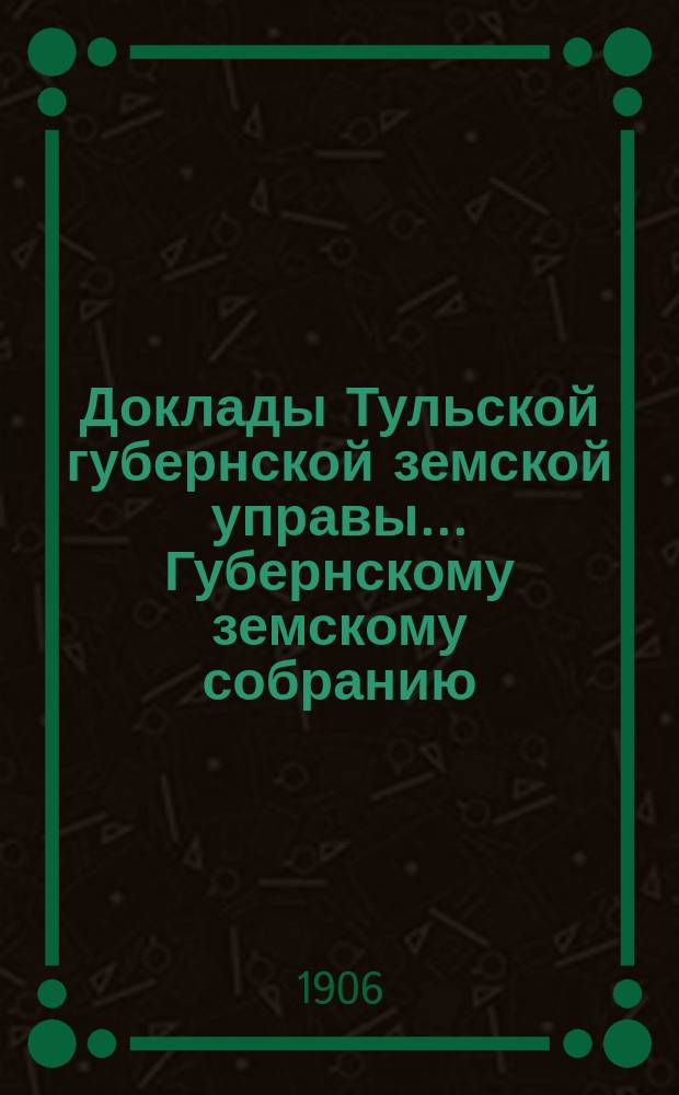 Доклады Тульской губернской земской управы ... Губернскому земскому собранию : [По разным проблемам]. XLII очередному ... 1906 года : Бухгалтерский отдел
