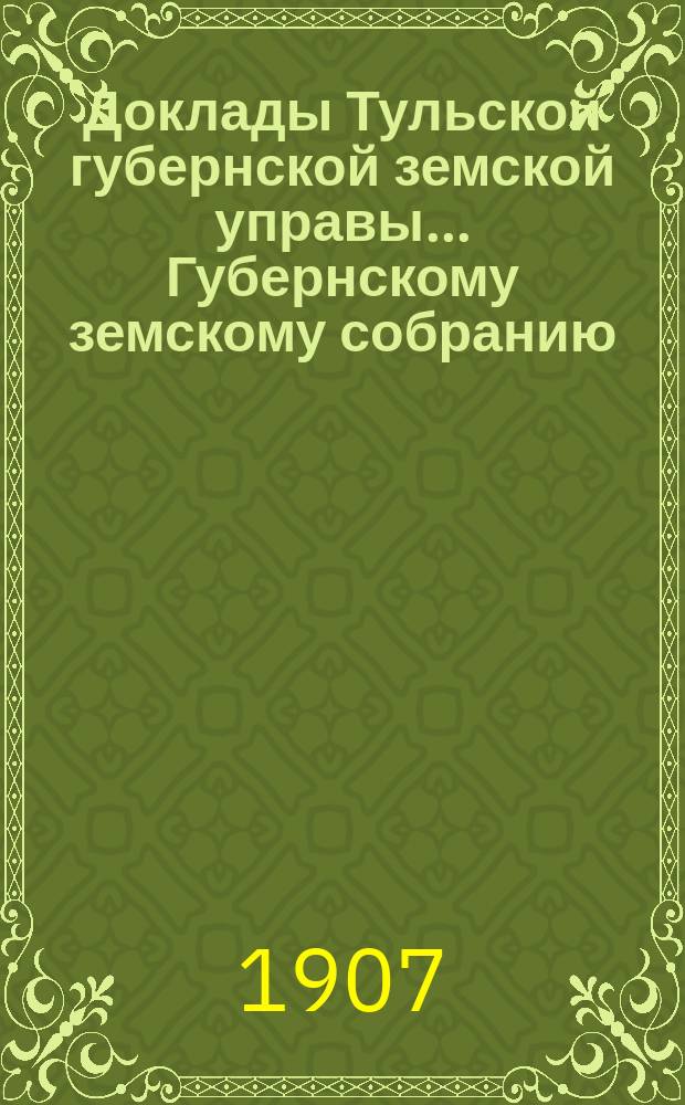 Доклады Тульской губернской земской управы ... Губернскому земскому собранию : [По разным проблемам]. XLIII очередному ... 1907 года : Бухгалтерский отдел