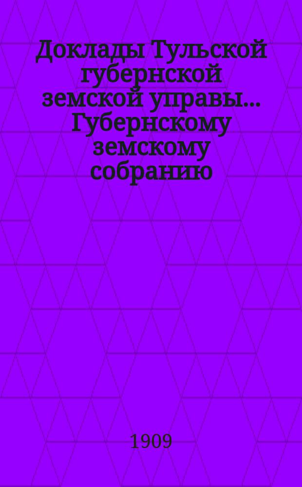 Доклады Тульской губернской земской управы ... Губернскому земскому собранию : [По разным проблемам]. 45 очередному ... [1909 г.] : Общий отдел