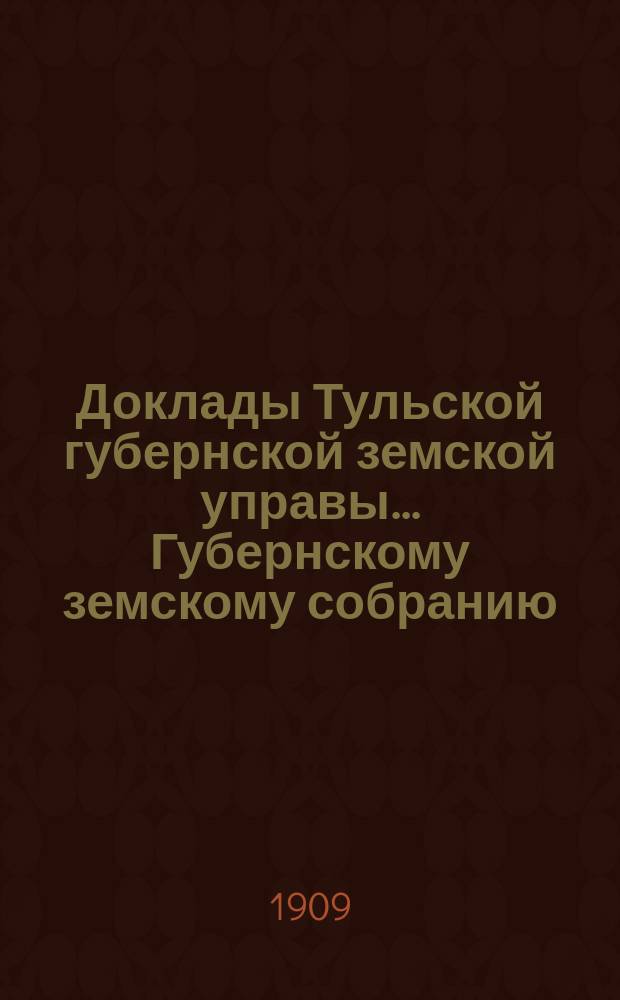 Доклады Тульской губернской земской управы ... Губернскому земскому собранию : [По разным проблемам]. 45-я очередная сессия 1909 года : Оценочно-статистическое отделение
