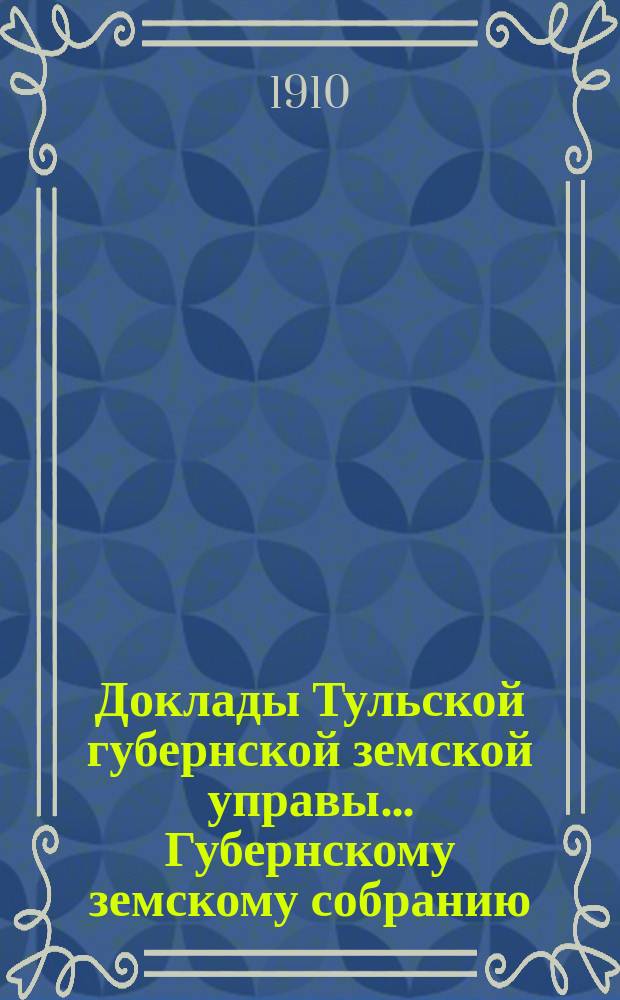Доклады Тульской губернской земской управы ... Губернскому земскому собранию : [По разным проблемам]. 46-я очередная сессия 1910-1911 года : Общий отдел