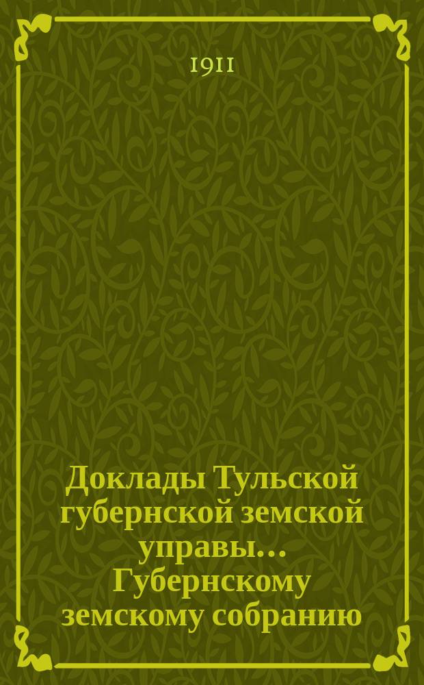 Доклады Тульской губернской земской управы ... Губернскому земскому собранию : [По разным проблемам]. 47-я очередная сессия 1911 года : По сельскохозяйственному и кустарному складу