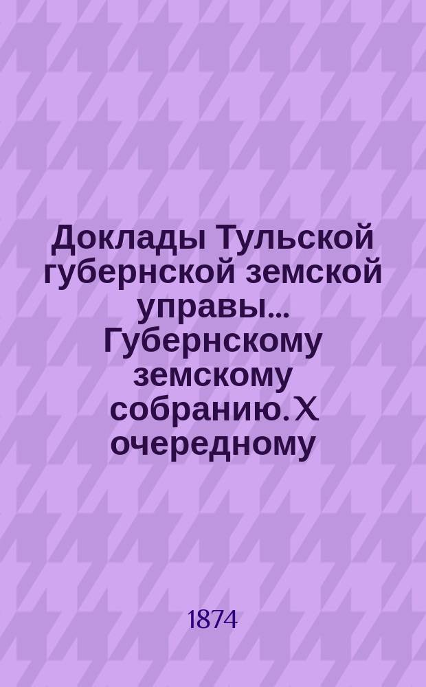 Доклады Тульской губернской земской управы ... Губернскому земскому собранию. X очередному ... [1874 года]. Кн. 2