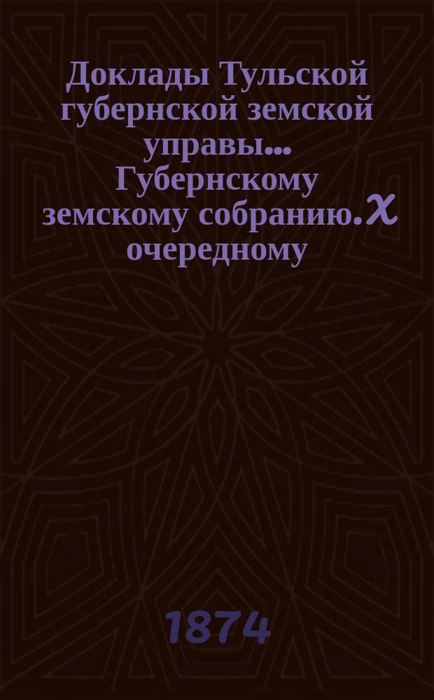 Доклады Тульской губернской земской управы ... Губернскому земскому собранию. X очередному ... [1874 года]. Кн. 3