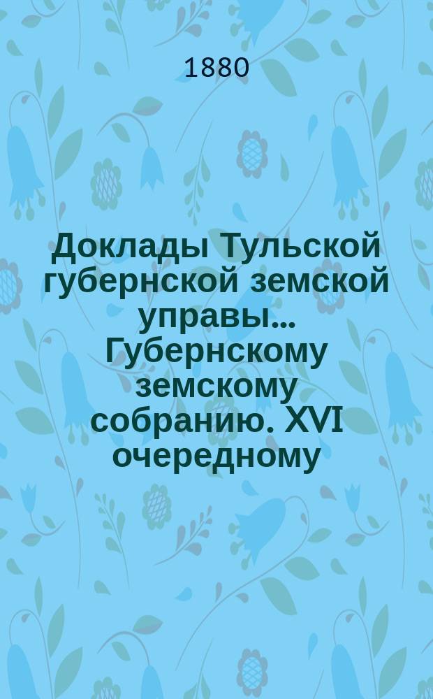 Доклады Тульской губернской земской управы ... Губернскому земскому собранию. XVI очередному ... [1880 года]. Кн. 2