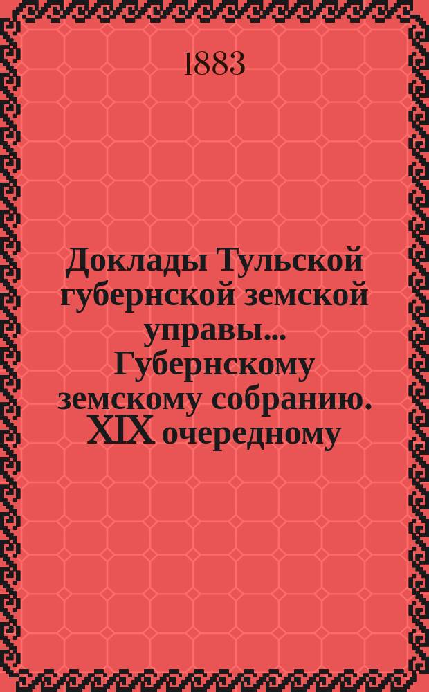Доклады Тульской губернской земской управы ... Губернскому земскому собранию. XIX очередному ... [1883 года]
