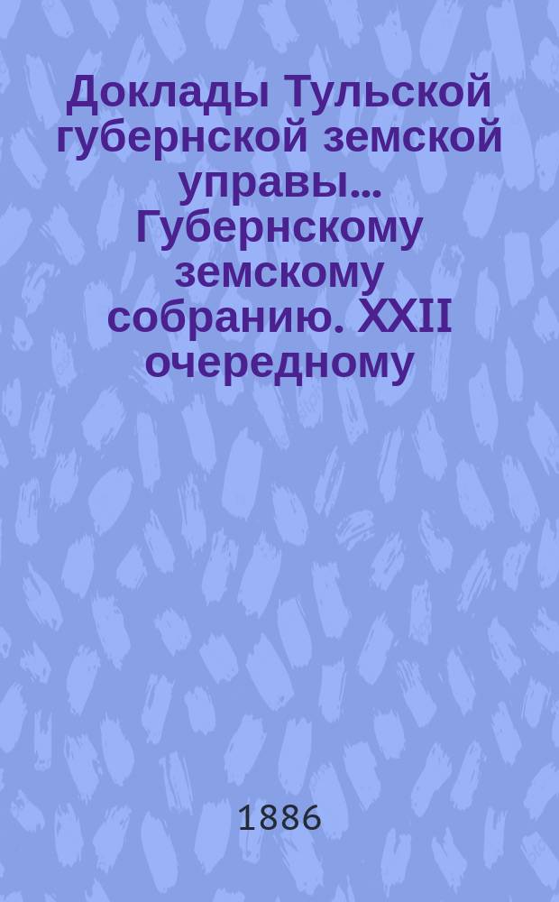 Доклады Тульской губернской земской управы ... Губернскому земскому собранию. XXII очередному ... [1886 года. Ч. 2]