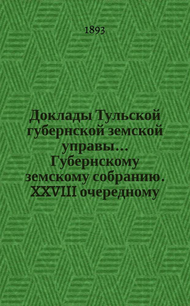 Доклады Тульской губернской земской управы ... Губернскому земскому собранию. XXVIII очередному ... [1893 года]