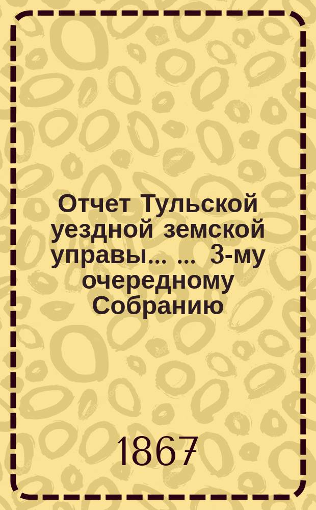Отчет Тульской уездной земской управы ... ... [3-му очередному Собранию] : ... [3-му очередному Собранию] и Журналы третьего очередного ... собрания с 22 по 28-е сентября 1867 г.