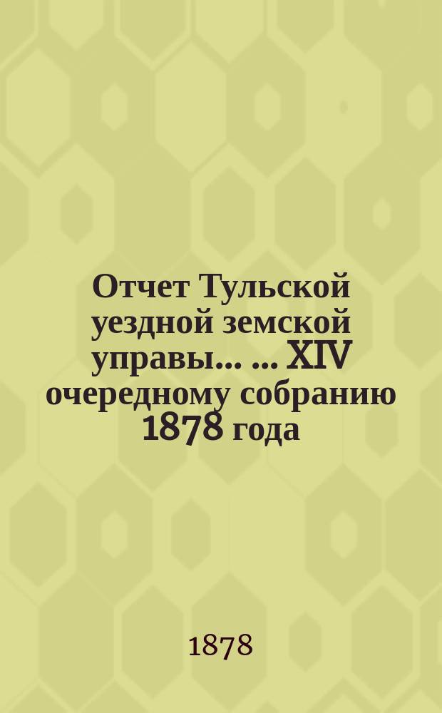 Отчет Тульской уездной земской управы ... ... XIV очередному собранию 1878 года : ... XIV очередному собранию 1878 года и Журналы XIV очередного ... собрания