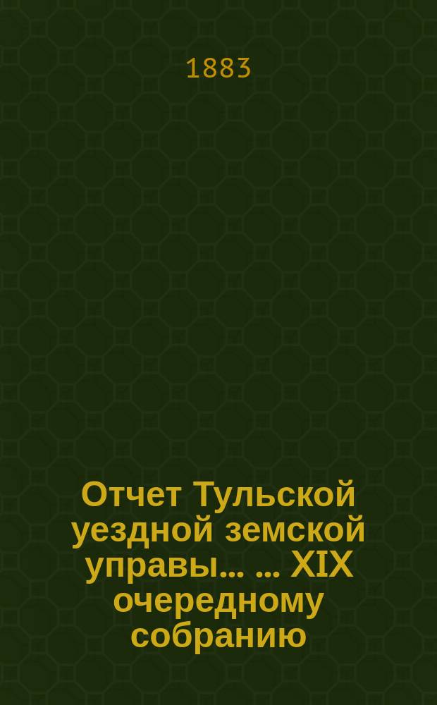 Отчет Тульской уездной земской управы ... ... XIX очередному собранию : ... XIX очередному собранию и Журналы XIX очередного ... собрания