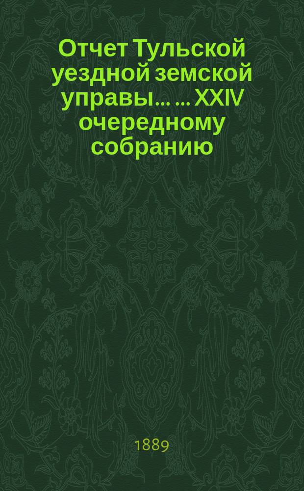 Отчет Тульской уездной земской управы ... ... XXIV очередному собранию : ... XXIV очередному собранию и Журналы XXIV очередного ... собрания