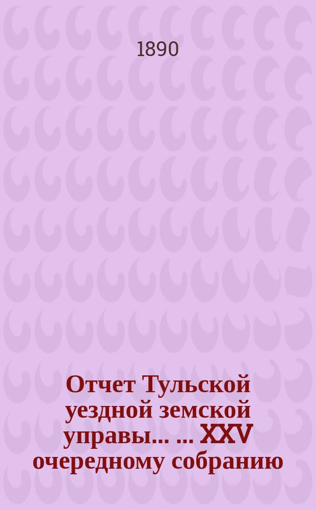 Отчет Тульской уездной земской управы ... ... XXV очередному собранию : ... XXV очередному собранию и Журналы XXV очередного ... собрания