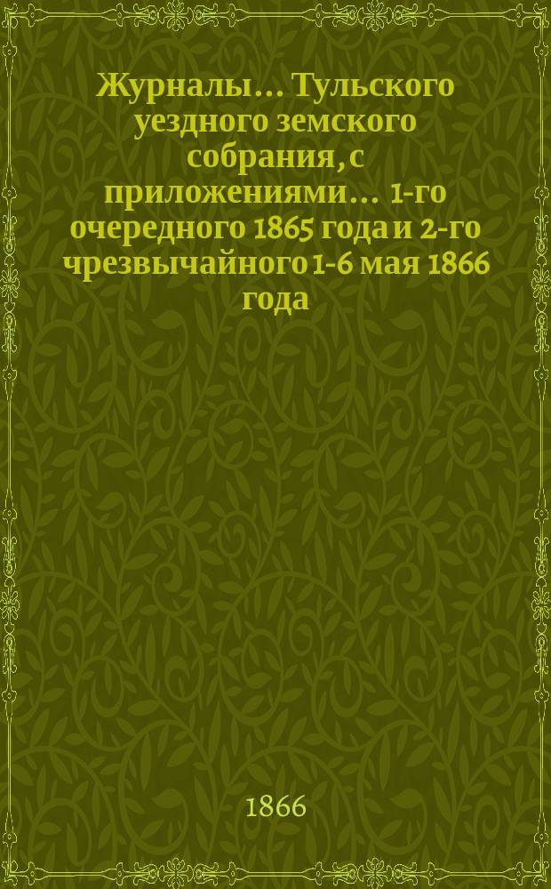 Журналы ... Тульского уездного земского собрания, с приложениями ... [1-го очередного 1865 года и 2-го чрезвычайного 1-6 мая 1866 года]