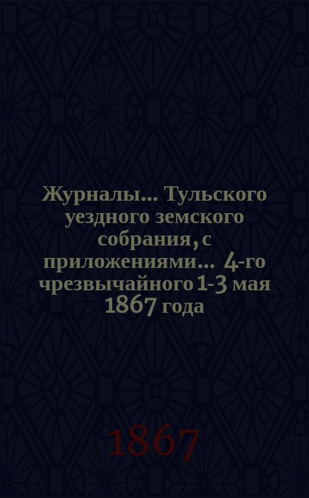 Журналы ... Тульского уездного земского собрания, с приложениями ... 4-го чрезвычайного [1-3 мая 1867 года] : 4-го чрезвычайного [1-3 мая 1867 года] для выбора мировых судей и других занятий по делам, касающимся Тульского судебного мирового округа