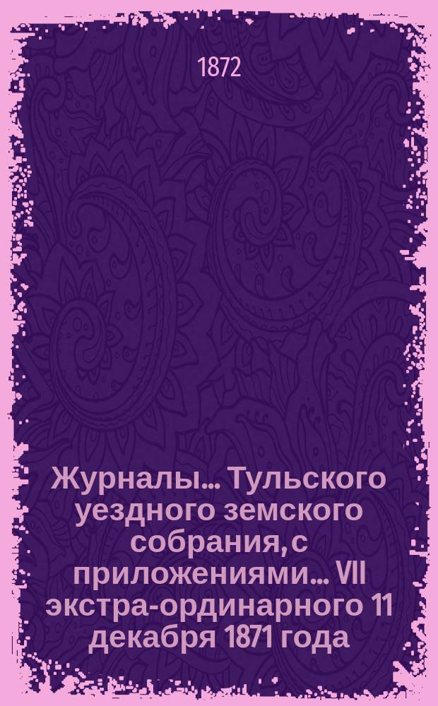 Журналы ... Тульского уездного земского собрания, с приложениями ... VII экстра-ординарного [11 декабря 1871 года]