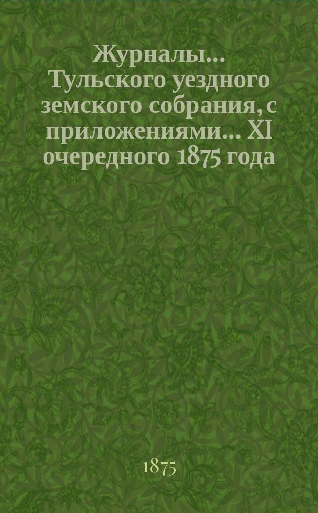 Журналы ... Тульского уездного земского собрания, с приложениями ... XI очередного [1875 года]