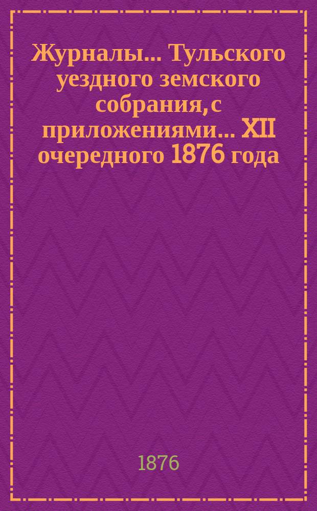 Журналы ... Тульского уездного земского собрания, с приложениями ... XII очередного [1876 года]