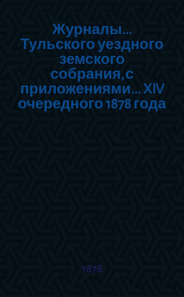 Журналы ... Тульского уездного земского собрания, с приложениями ... XIV очередного [1878 года]