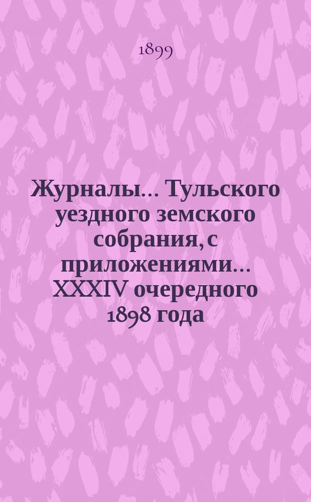Журналы ... Тульского уездного земского собрания, с приложениями ... XXXIV очередного [1898 года]