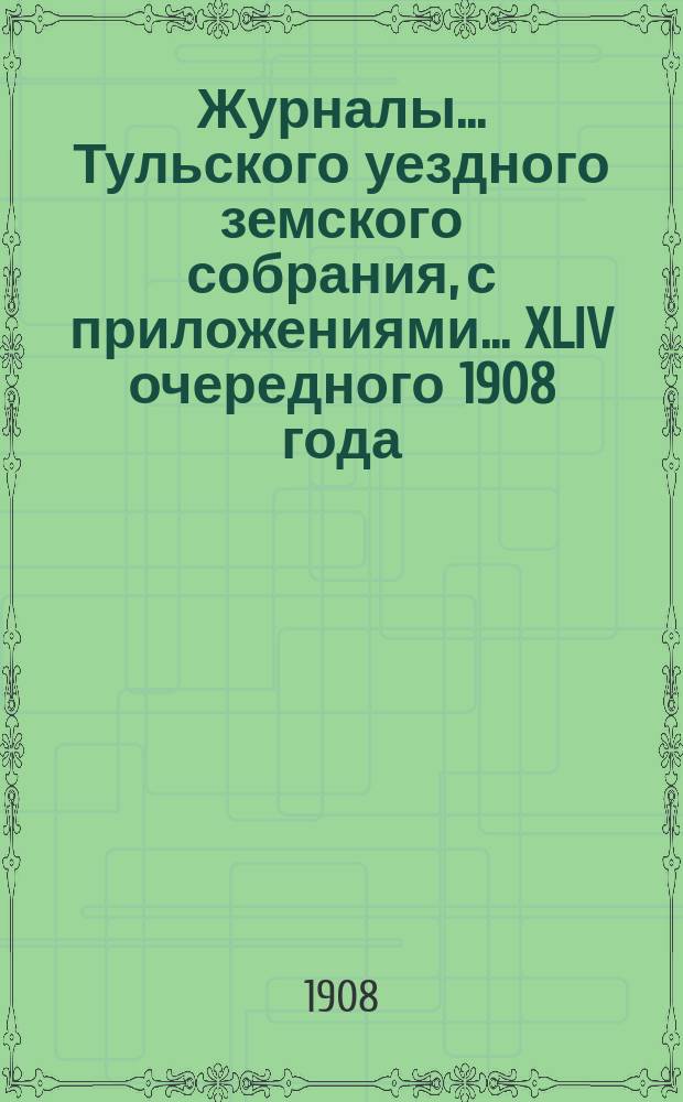 Журналы ... Тульского уездного земского собрания, с приложениями ... XLIV очередного [1908 года]