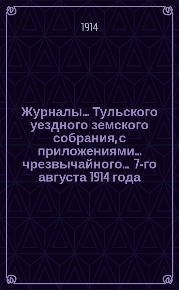 Журналы ... Тульского уездного земского собрания, с приложениями ... чрезвычайного ... 7-го августа 1914 года