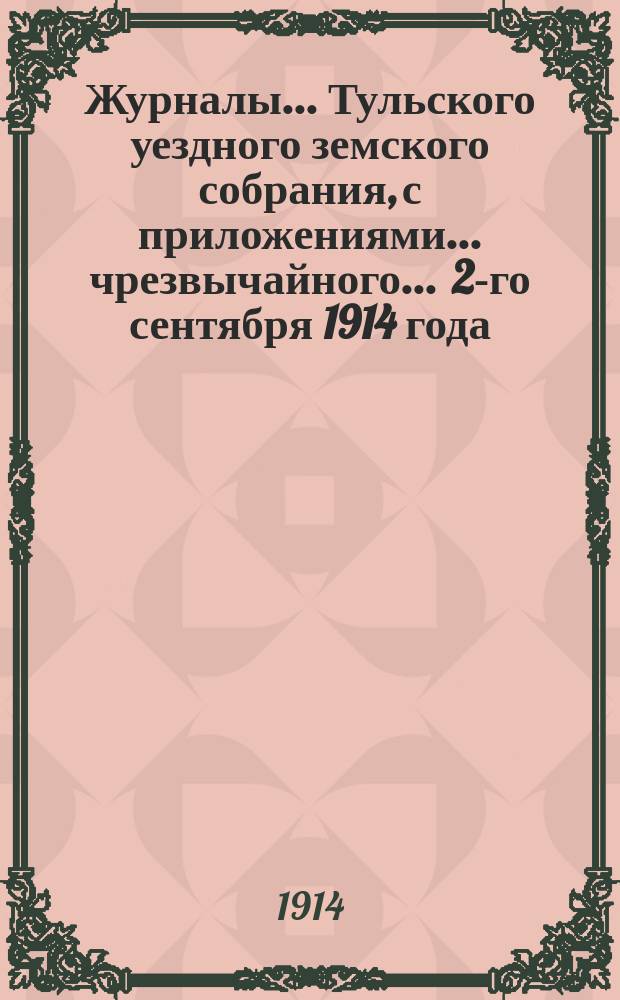 Журналы ... Тульского уездного земского собрания, с приложениями ... чрезвычайного ... 2-го сентября 1914 года