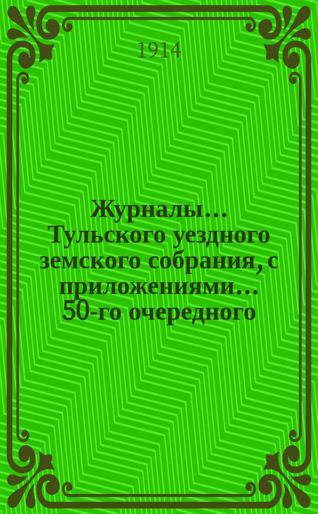 Журналы ... Тульского уездного земского собрания, с приложениями ... 50-го очередного ... 1914 года