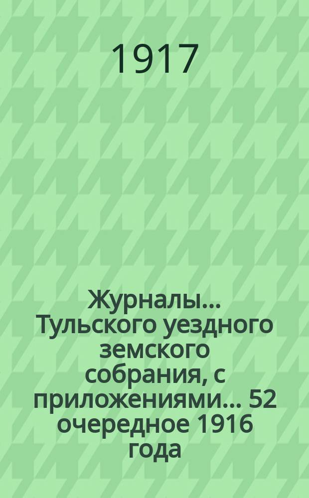 Журналы ... Тульского уездного земского собрания, с приложениями ... 52 очередное [1916 года]