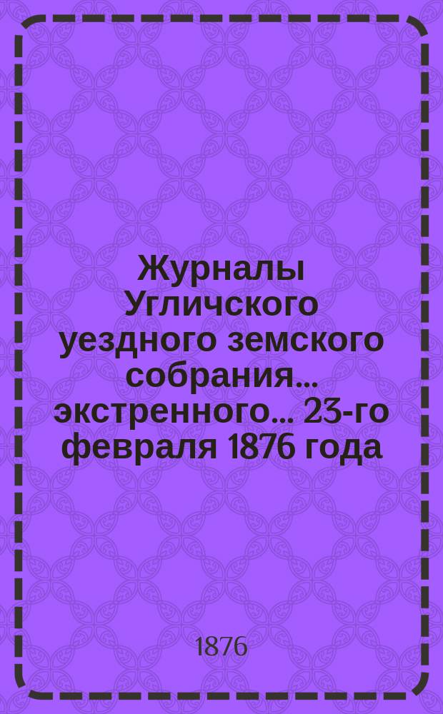 Журналы Угличского уездного земского собрания ... экстренного ... 23-го февраля 1876 года