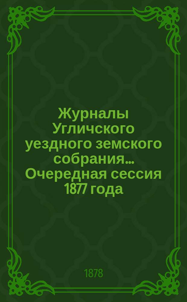 Журналы Угличского уездного земского собрания ... Очередная сессия 1877 года