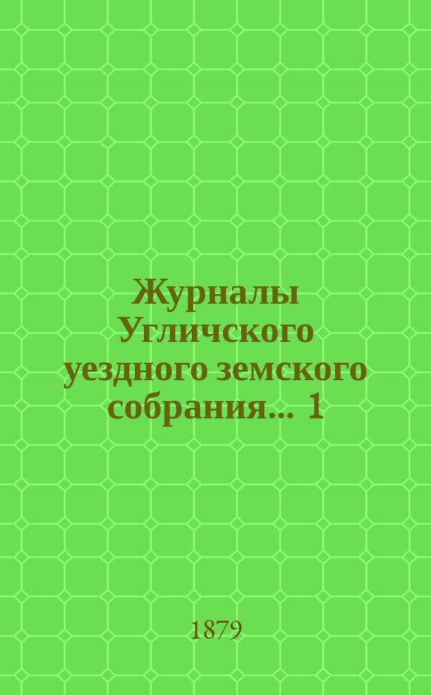 Журналы Угличского уездного земского собрания ... 1) Очередная сессия 1878 года : 1) Очередная сессия 1878 года ; 2) чрезвычайного ... 10-го апреля 1879 года