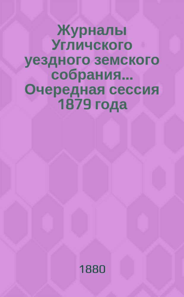Журналы Угличского уездного земского собрания ... Очередная сессия 1879 года