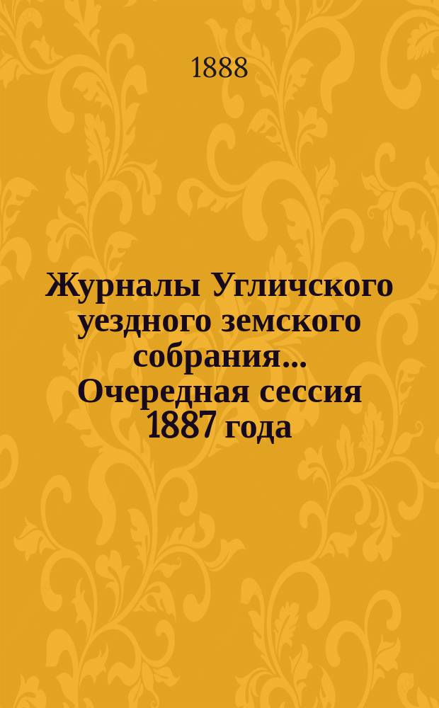 Журналы Угличского уездного земского собрания ... Очередная сессия 1887 года