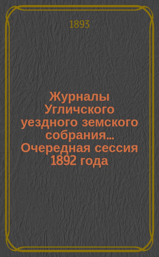 Журналы Угличского уездного земского собрания ... Очередная сессия 1892 года